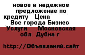 новое и надежное предложение по кредиту › Цена ­ 1 000 000 - Все города Бизнес » Услуги   . Московская обл.,Дубна г.